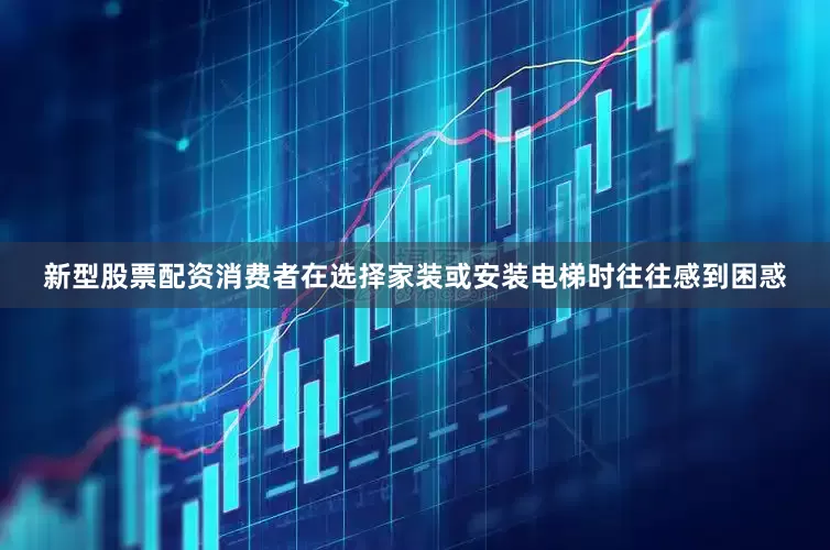 新型股票配资消费者在选择家装或安装电梯时往往感到困惑