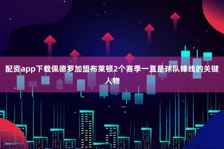 配资app下载佩德罗加盟布莱顿2个赛季一直是球队锋线的关键人物