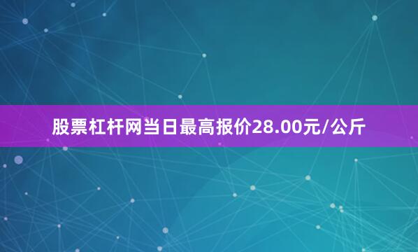 股票杠杆网当日最高报价28.00元/公斤