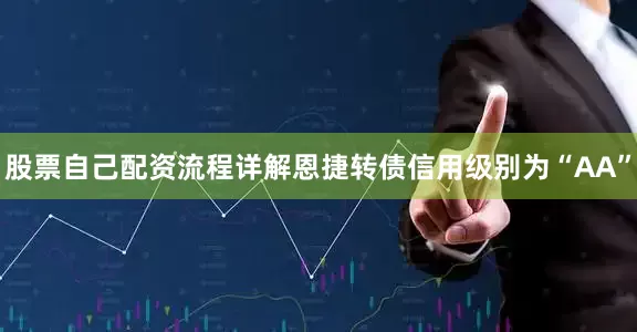 股票自己配资流程详解恩捷转债信用级别为“AA”