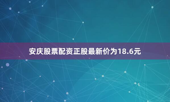 安庆股票配资正股最新价为18.6元