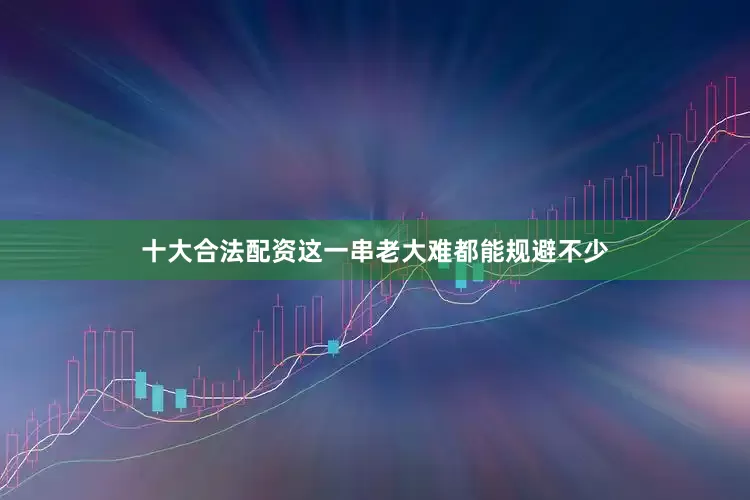 十大合法配资这一串老大难都能规避不少