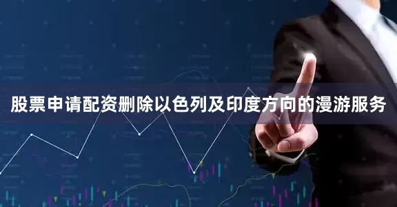 股票申请配资删除以色列及印度方向的漫游服务