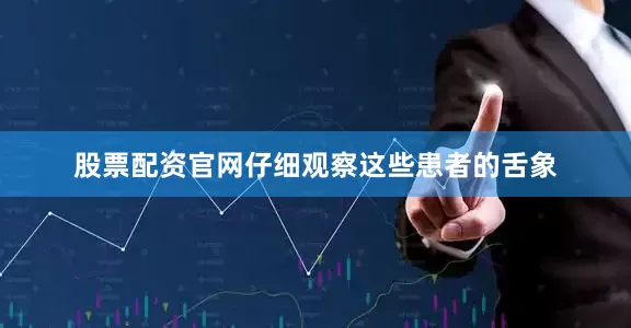股票配资官网仔细观察这些患者的舌象