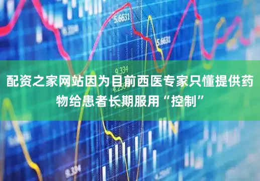 配资之家网站因为目前西医专家只懂提供药物给患者长期服用“控制”