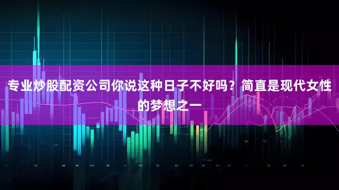 专业炒股配资公司你说这种日子不好吗？简直是现代女性的梦想之一