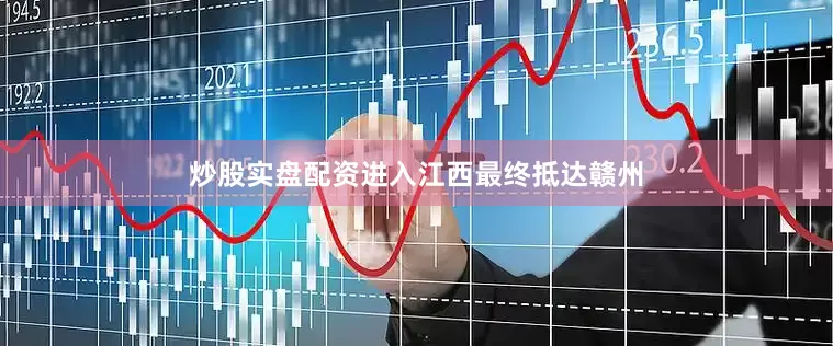 炒股实盘配资进入江西最终抵达赣州