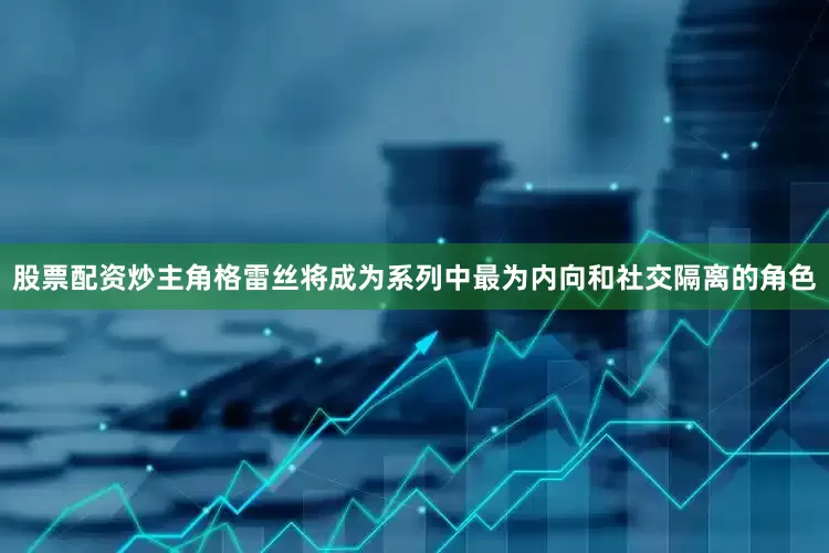 股票配资炒主角格雷丝将成为系列中最为内向和社交隔离的角色
